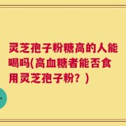 灵芝孢子粉糖高的人能喝吗(高血糖者能否食用灵芝孢子粉？)