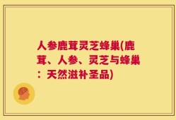 人参鹿茸灵芝蜂巢(鹿茸、人参、灵芝与蜂巢：天然滋补圣品)