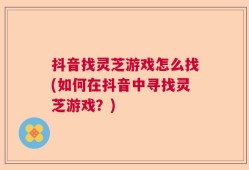 抖音找灵芝游戏怎么找(如何在抖音中寻找灵芝游戏？)