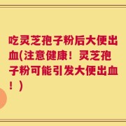 吃灵芝孢子粉后大便出血(注意健康！灵芝孢子粉可能引发大便出血！)