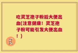 吃灵芝孢子粉后大便出血(注意健康！灵芝孢子粉可能引发大便出血！)