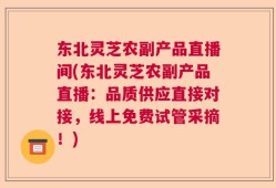 东北灵芝农副产品直播间(东北灵芝农副产品直播：品质供应直接对接，线上免费试管采摘！)