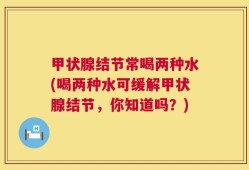 甲状腺结节常喝两种水(喝两种水可缓解甲状腺结节，你知道吗？)