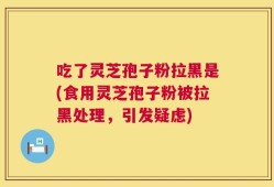 吃了灵芝孢子粉拉黑是(食用灵芝孢子粉被拉黑处理，引发疑虑)