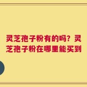 灵芝孢子粉有的吗？灵芝孢子粉在哪里能买到