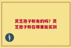 灵芝孢子粉有的吗？灵芝孢子粉在哪里能买到