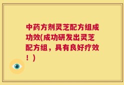 中药方剂灵芝配方组成功效(成功研发出灵芝配方组，具有良好疗效！)