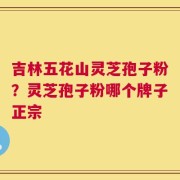 吉林五花山灵芝孢子粉？灵芝孢子粉哪个牌子正宗