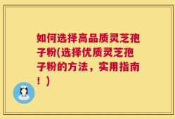 如何选择高品质灵芝孢子粉(选择优质灵芝孢子粉的方法，实用指南！)