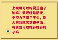 上晚班可以吃灵芝孢子油吗？最近经常熬夜，免疫力下降了不少，别人叫我吃灵芝孢子油，有朋友可以推荐推荐牌子吗