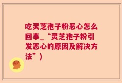 吃灵芝孢子粉恶心怎么回事_“灵芝孢子粉引发恶心的原因及解决方法”)