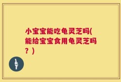 小宝宝能吃龟灵芝吗(能给宝宝食用龟灵芝吗？)