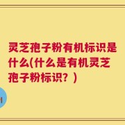 灵芝孢子粉有机标识是什么(什么是有机灵芝孢子粉标识？)