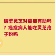 破壁灵芝对癌症有助吗？癌症病人能吃灵芝孢子粉吗