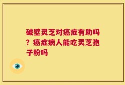 破壁灵芝对癌症有助吗？癌症病人能吃灵芝孢子粉吗