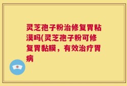 灵芝孢子粉治修复胃粘漠吗(灵芝孢子粉可修复胃黏膜，有效治疗胃病