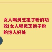 女人喝灵芝孢子粉的功效(女人喝灵芝孢子粉的惊人好处