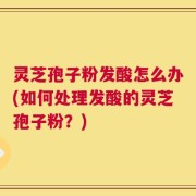 灵芝孢子粉发酸怎么办(如何处理发酸的灵芝孢子粉？)