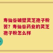 寿仙谷破壁灵芝孢子粉苦？寿仙谷药业的灵芝孢子粉怎么样