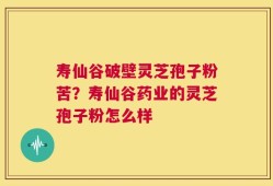 寿仙谷破壁灵芝孢子粉苦？寿仙谷药业的灵芝孢子粉怎么样