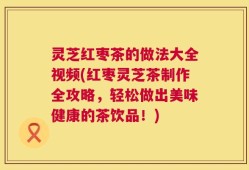 灵芝红枣茶的做法大全视频(红枣灵芝茶制作全攻略，轻松做出美味健康的茶饮品！)