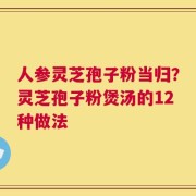 人参灵芝孢子粉当归？灵芝孢子粉煲汤的12种做法