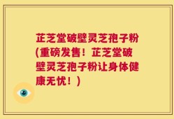 芷芝堂破壁灵芝孢子粉(重磅发售！芷芝堂破壁灵芝孢子粉让身体健康无忧！)