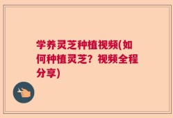学养灵芝种植视频(如何种植灵芝？视频全程分享)