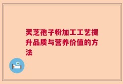 灵芝孢子粉加工工艺提升品质与营养价值的方法