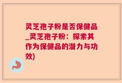 灵芝孢子粉是否保健品_灵芝孢子粉：探索其作为保健品的潜力与功效)