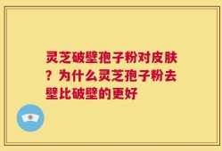 灵芝破壁孢子粉对皮肤？为什么灵芝孢子粉去壁比破壁的更好