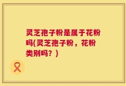 灵芝孢子粉是属于花粉吗(灵芝孢子粉，花粉类别吗？)