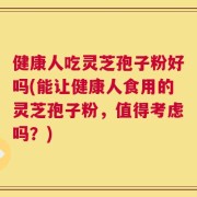 健康人吃灵芝孢子粉好吗(能让健康人食用的灵芝孢子粉，值得考虑吗？)