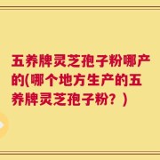 五养牌灵芝孢子粉哪产的(哪个地方生产的五养牌灵芝孢子粉？)