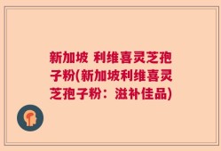 新加坡 利维喜灵芝孢子粉(新加坡利维喜灵芝孢子粉：滋补佳品)