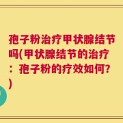孢子粉治疗甲状腺结节吗(甲状腺结节的治疗：孢子粉的疗效如何？)