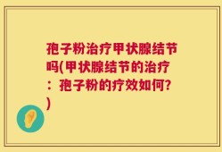 孢子粉治疗甲状腺结节吗(甲状腺结节的治疗：孢子粉的疗效如何？)