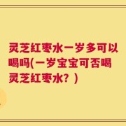 灵芝红枣水一岁多可以喝吗(一岁宝宝可否喝灵芝红枣水？)