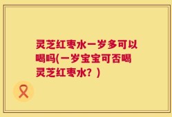 灵芝红枣水一岁多可以喝吗(一岁宝宝可否喝灵芝红枣水？)
