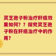 灵芝孢子粉治疗肝癌效果如何？？探究灵芝孢子粉在肝癌治疗中的作用？