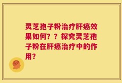 灵芝孢子粉治疗肝癌效果如何？？探究灵芝孢子粉在肝癌治疗中的作用？