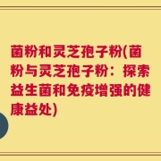 菌粉和灵芝孢子粉(菌粉与灵芝孢子粉：探索益生菌和免疫增强的健康益处)