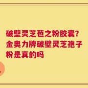 破壁灵芝苞之粉胶囊？金奥力牌破壁灵芝孢子粉是真的吗