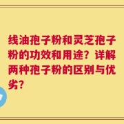 线油孢子粉和灵芝孢子粉的功效和用途？详解两种孢子粉的区别与优劣？