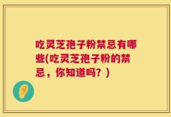 吃灵芝孢子粉禁忌有哪些(吃灵芝孢子粉的禁忌，你知道吗？)