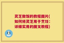 灵芝做饭的教程图片(如何将灵芝用于烹饪：详细实用的图文教程)