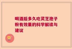 喝酒后多久吃灵芝孢子粉有效果的科学解读与建议