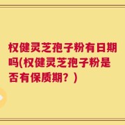 权健灵芝孢子粉有日期吗(权健灵芝孢子粉是否有保质期？)
