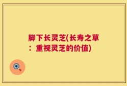 脚下长灵芝(长寿之草：重视灵芝的价值)