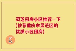 灵芝租房小区推荐一下(推荐重庆市灵芝区的优质小区租房)